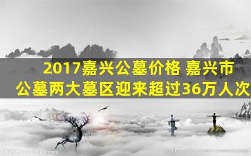 2017嘉兴公墓价格 嘉兴市公墓两大墓区迎来超过36万人次